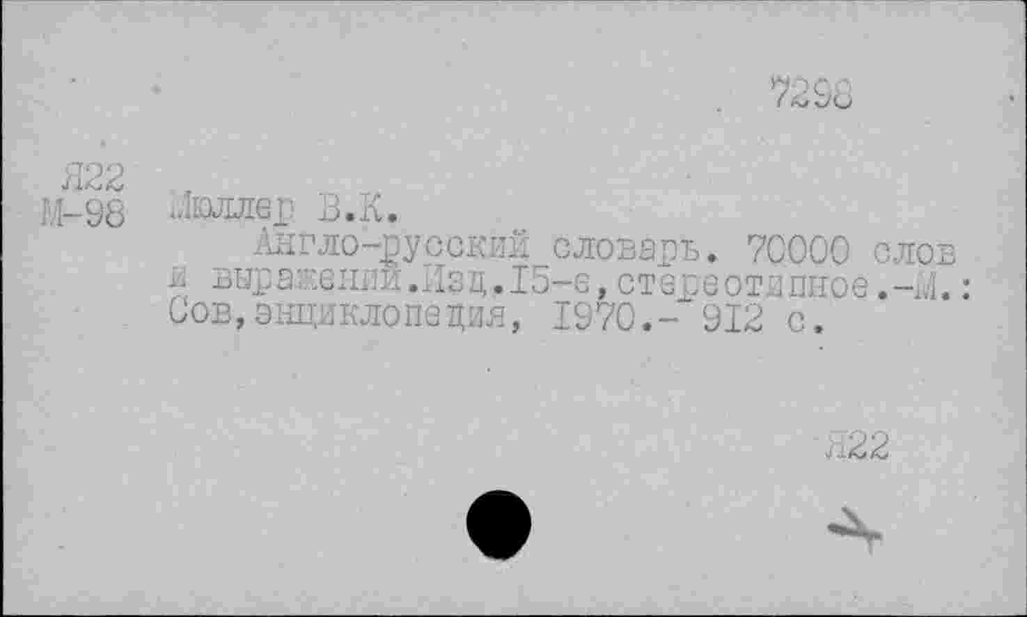 ﻿7298
Я22
М-98 Мюллер В.К.
Англо-русский словарь. 70000 слое и выражении.Изд.15-е,стереотипное,-М.: Сов,энциклопедия, 1970.- 912 с.